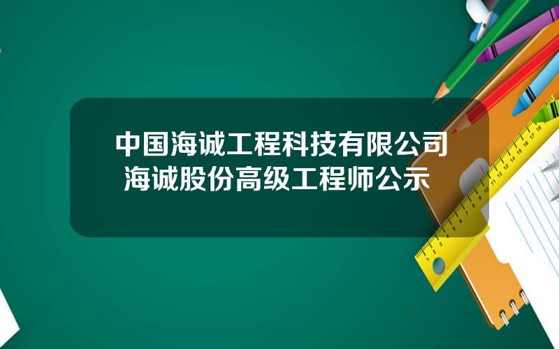 中国海诚工程科技有限公司 海诚股份高级工程师公示